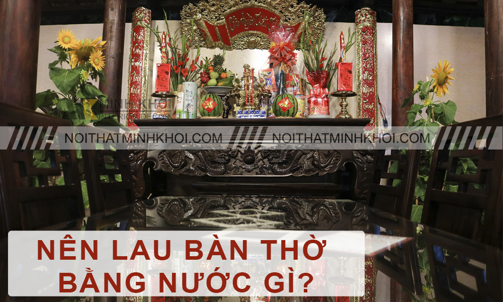 Nên Lau Bàn Thờ Bằng Nước Gì Giúp Mang Lại May Mắn, Tài Lộc?